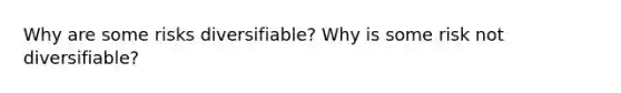 Why are some risks diversifiable? Why is some risk not diversifiable?