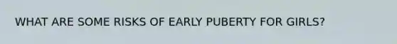 WHAT ARE SOME RISKS OF EARLY PUBERTY FOR GIRLS?