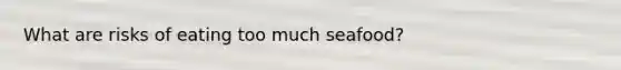 What are risks of eating too much seafood?