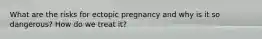 What are the risks for ectopic pregnancy and why is it so dangerous? How do we treat it?