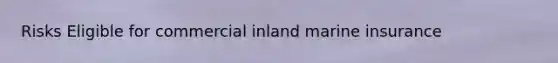 Risks Eligible for commercial inland marine insurance