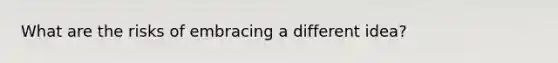 What are the risks of embracing a different idea?