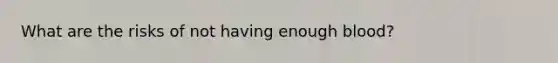 What are the risks of not having enough blood?