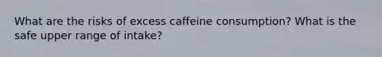 What are the risks of excess caffeine consumption? What is the safe upper range of intake?