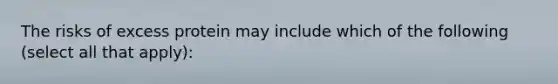The risks of excess protein may include which of the following (select all that apply):