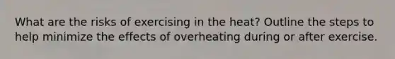 What are the risks of exercising in the heat? Outline the steps to help minimize the effects of overheating during or after exercise.