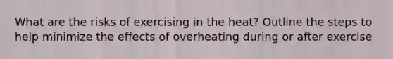 What are the risks of exercising in the heat? Outline the steps to help minimize the effects of overheating during or after exercise