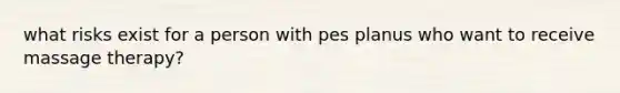 what risks exist for a person with pes planus who want to receive massage therapy?