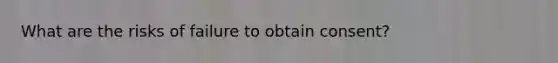 What are the risks of failure to obtain consent?