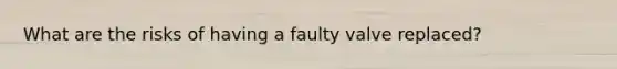 What are the risks of having a faulty valve replaced?