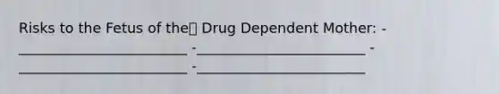 Risks to the Fetus of the Drug Dependent Mother: -________________________ -________________________ -________________________ -________________________