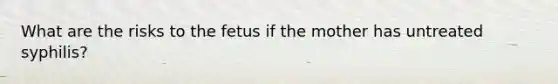 What are the risks to the fetus if the mother has untreated syphilis?