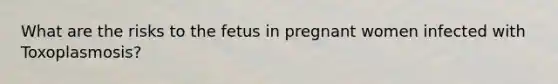 What are the risks to the fetus in pregnant women infected with Toxoplasmosis?