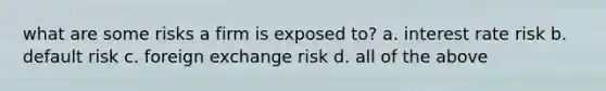 what are some risks a firm is exposed to? a. interest rate risk b. default risk c. foreign exchange risk d. all of the above