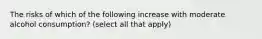 The risks of which of the following increase with moderate alcohol consumption? (select all that apply)