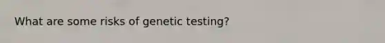 What are some risks of genetic testing?