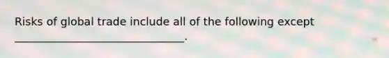 Risks of global trade include all of the following except _______________________________.