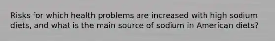 Risks for which health problems are increased with high sodium diets, and what is the main source of sodium in American diets?