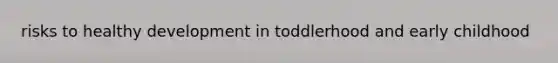 risks to healthy development in toddlerhood and early childhood