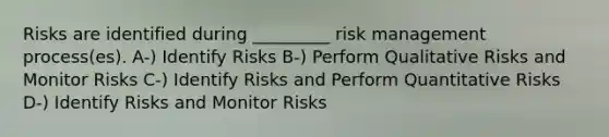 Risks are identified during _________ risk management process(es). A-) Identify Risks B-) Perform Qualitative Risks and Monitor Risks C-) Identify Risks and Perform Quantitative Risks D-) Identify Risks and Monitor Risks