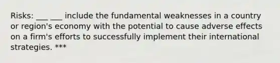 Risks: ___ ___ include the fundamental weaknesses in a country or region's economy with the potential to cause adverse effects on a firm's efforts to successfully implement their international strategies. ***