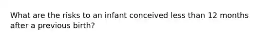 What are the risks to an infant conceived less than 12 months after a previous birth?