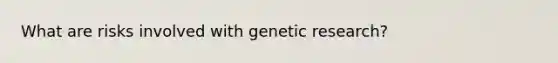 What are risks involved with genetic research?