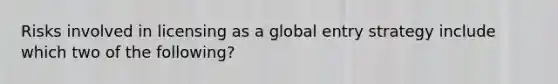 Risks involved in licensing as a global entry strategy include which two of the following?