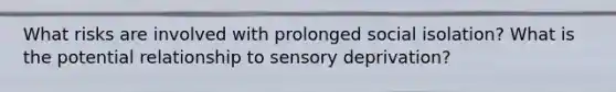 What risks are involved with prolonged social isolation? What is the potential relationship to sensory deprivation?