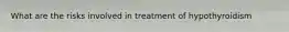 What are the risks involved in treatment of hypothyroidism