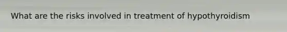 What are the risks involved in treatment of hypothyroidism