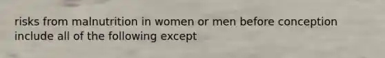 risks from malnutrition in women or men before conception include all of the following except