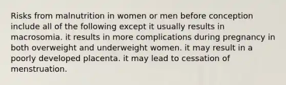 Risks from malnutrition in women or men before conception include all of the following except it usually results in macrosomia. it results in more complications during pregnancy in both overweight and underweight women. it may result in a poorly developed placenta. it may lead to cessation of menstruation.