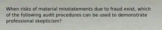 When risks of material misstatements due to fraud exist, which of the following audit procedures can be used to demonstrate professional skepticism?