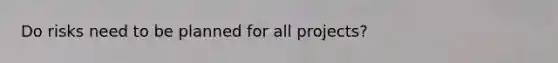 Do risks need to be planned for all projects?