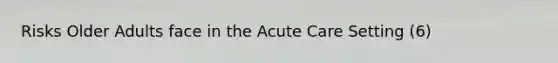 Risks Older Adults face in the Acute Care Setting (6)