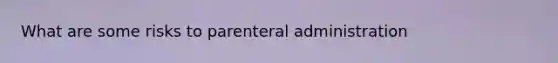 What are some risks to parenteral administration