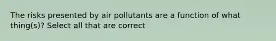 The risks presented by air pollutants are a function of what thing(s)? Select all that are correct