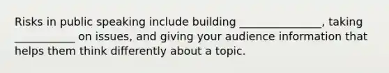 Risks in public speaking include building _______________, taking ___________ on issues, and giving your audience information that helps them think differently about a topic.