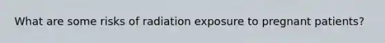 What are some risks of radiation exposure to pregnant patients?