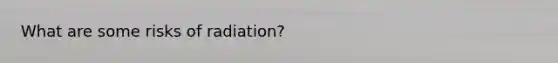 What are some risks of radiation?