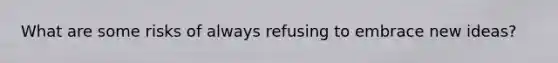 What are some risks of always refusing to embrace new ideas?