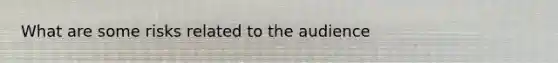 What are some risks related to the audience