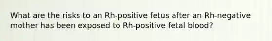 What are the risks to an Rh-positive fetus after an Rh-negative mother has been exposed to Rh-positive fetal blood?