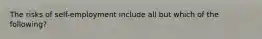 The risks of self-employment include all but which of the following?