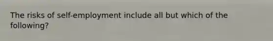 The risks of self-employment include all but which of the following?