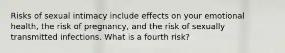 Risks of sexual intimacy include effects on your emotional health, the risk of pregnancy, and the risk of sexually transmitted infections. What is a fourth risk?