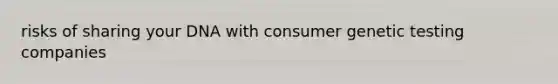 risks of sharing your DNA with consumer genetic testing companies