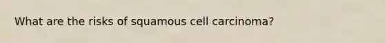 What are the risks of squamous cell carcinoma?