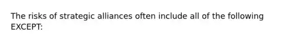 The risks of strategic alliances often include all of the following EXCEPT: